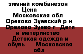 зимний комбинезон › Цена ­ 2 900 - Московская обл., Орехово-Зуевский р-н, Орехово-Зуево г. Дети и материнство » Детская одежда и обувь   . Московская обл.